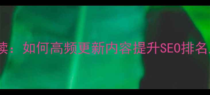 图片 网站优化必读：如何高频更新内容提升SEO排名及用户体验2