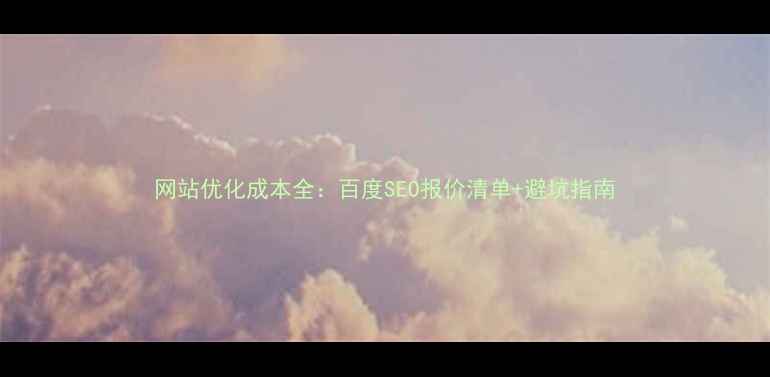 图片 网站优化成本全：百度SEO报价清单+避坑指南
