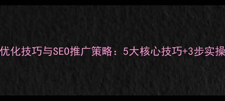 图片 网站优化技巧与SEO推广策略：5大核心技巧+3步实操指南