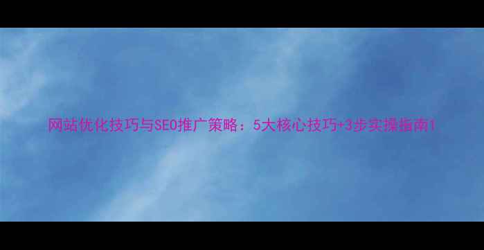 图片 网站优化技巧与SEO推广策略：5大核心技巧+3步实操指南1