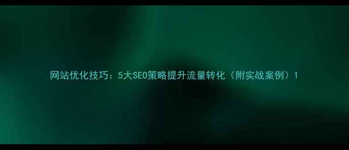 图片 网站优化技巧：5大SEO策略提升流量转化（附实战案例）1