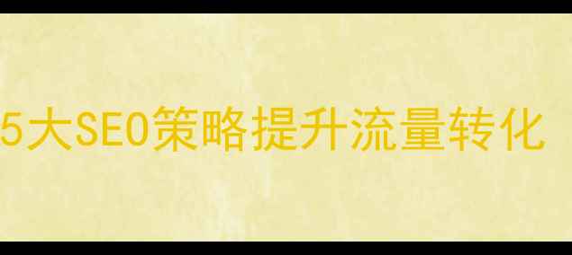 图片 网站优化技巧：5大SEO策略提升流量转化（附实战案例）2