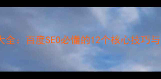 图片 网站优化技术大全：百度SEO必懂的12个核心技巧与流量提升方案1