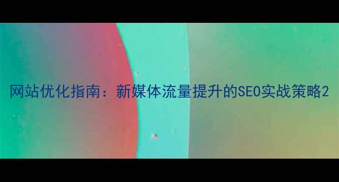图片 网站优化指南：新媒体流量提升的SEO实战策略2