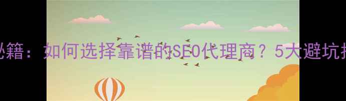 图片 网站优化排名秘籍：如何选择靠谱的SEO代理商？5大避坑指南+实战技巧1