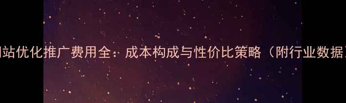 图片 网站优化推广费用全：成本构成与性价比策略（附行业数据）