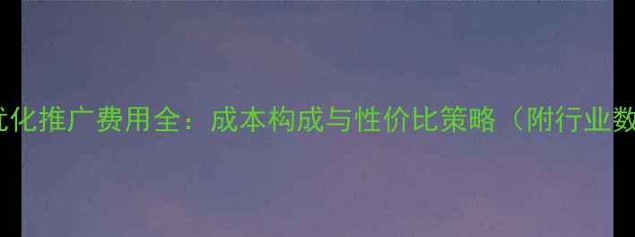 图片 网站优化推广费用全：成本构成与性价比策略（附行业数据）2