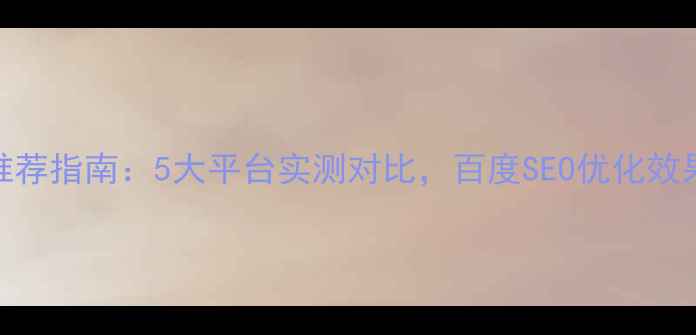 图片 网站优化推荐指南：5大平台实测对比，百度SEO优化效果哪家强？