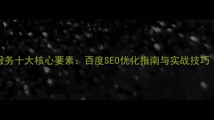 图片 网站优化服务十大核心要素：百度SEO优化指南与实战技巧（附案例）
