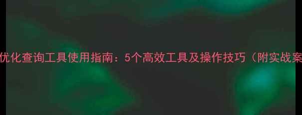 图片 网站优化查询工具使用指南：5个高效工具及操作技巧（附实战案例）