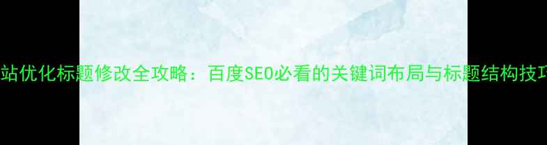 图片 网站优化标题修改全攻略：百度SEO必看的关键词布局与标题结构技巧1
