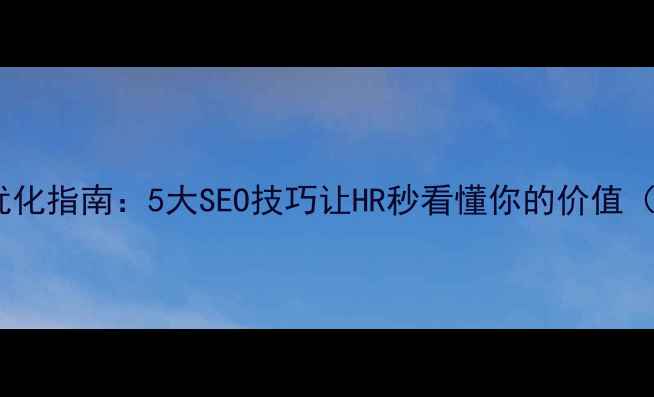 图片 网站优化简历优化指南：5大SEO技巧让HR秒看懂你的价值（附简历模板）1