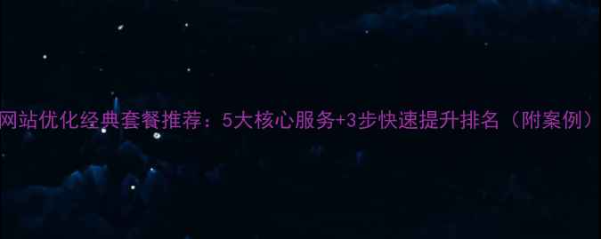 图片 网站优化经典套餐推荐：5大核心服务+3步快速提升排名（附案例）