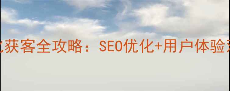 图片 网站优化获客全攻略：SEO优化+用户体验双管齐下