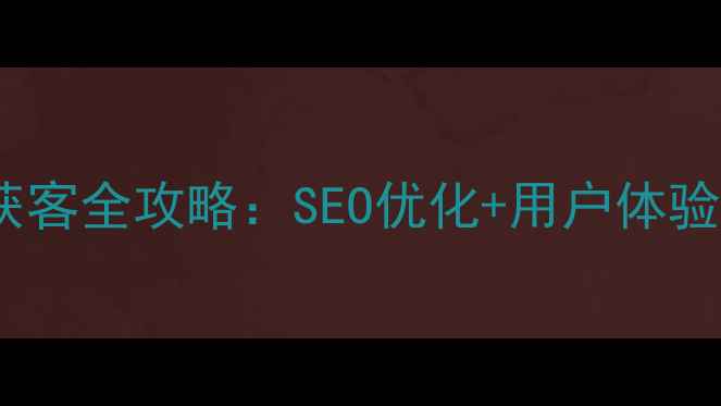 图片 网站优化获客全攻略：SEO优化+用户体验双管齐下1