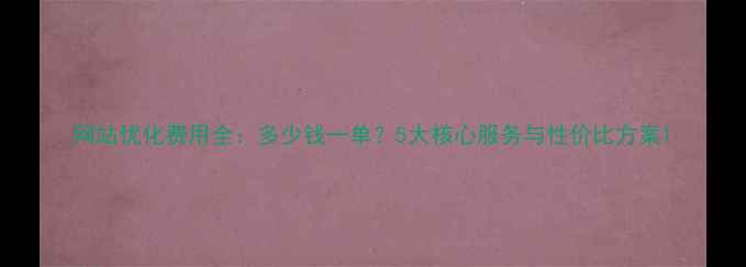 图片 网站优化费用全：多少钱一单？5大核心服务与性价比方案1