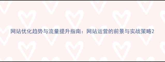 图片 网站优化趋势与流量提升指南：网站运营的前景与实战策略2