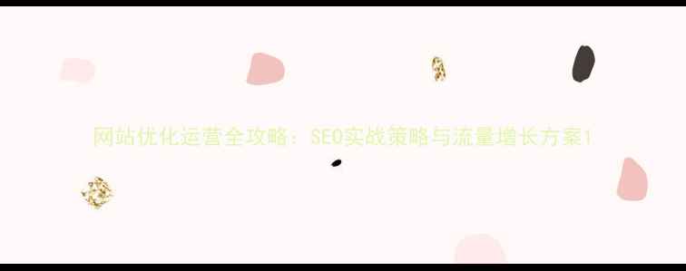 图片 网站优化运营全攻略：SEO实战策略与流量增长方案1