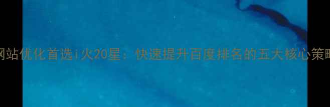 图片 网站优化首选i火20星：快速提升百度排名的五大核心策略