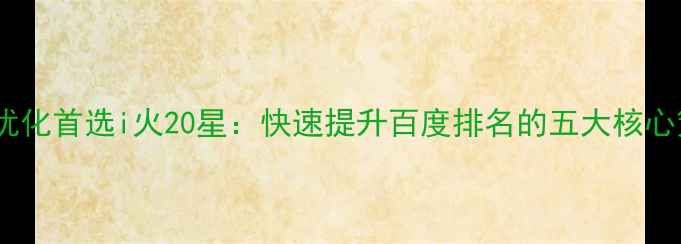 图片 网站优化首选i火20星：快速提升百度排名的五大核心策略1