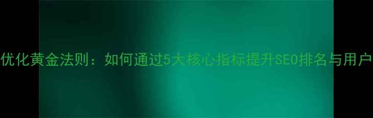 图片 网站优化黄金法则：如何通过5大核心指标提升SEO排名与用户体验