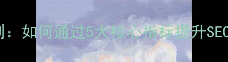 图片 网站优化黄金法则：如何通过5大核心指标提升SEO排名与用户体验1