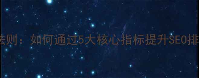 图片 网站优化黄金法则：如何通过5大核心指标提升SEO排名与用户体验2