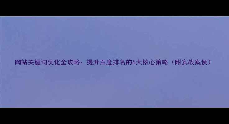 图片 网站关键词优化全攻略：提升百度排名的6大核心策略（附实战案例）