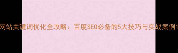 图片 网站关键词优化全攻略：百度SEO必备的5大技巧与实战案例1