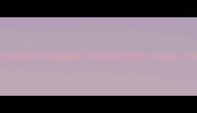 图片 网站关键词优化实战指南：百度SEO排名提升与流量增长全流程