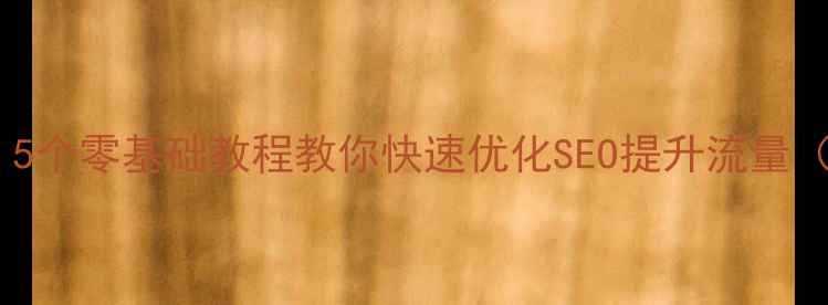 图片 网站内容为零？5个零基础教程教你快速优化SEO提升流量（附实操案例）1