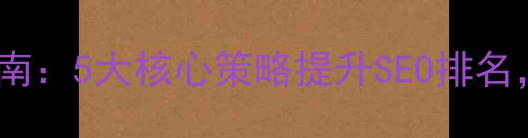 图片 网站内容优化指南：5大核心策略提升SEO排名，流量翻倍秘籍1
