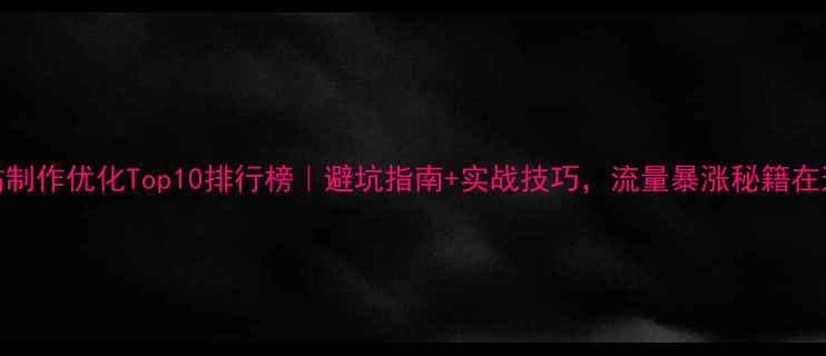 图片 网站制作优化Top10排行榜｜避坑指南+实战技巧，流量暴涨秘籍在这！