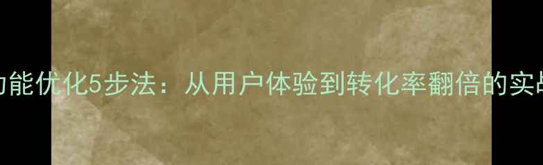 图片 网站功能优化5步法：从用户体验到转化率翻倍的实战指南