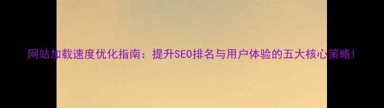 图片 网站加载速度优化指南：提升SEO排名与用户体验的五大核心策略1