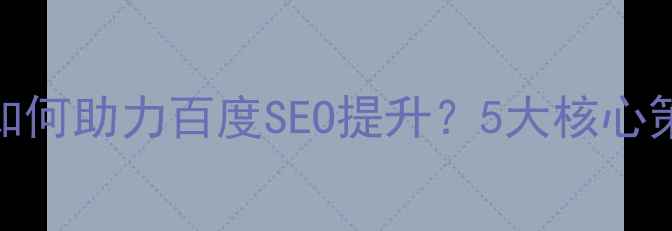 图片 网站后台优化如何助力百度SEO提升？5大核心策略与实战案例