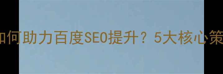 图片 网站后台优化如何助力百度SEO提升？5大核心策略与实战案例1