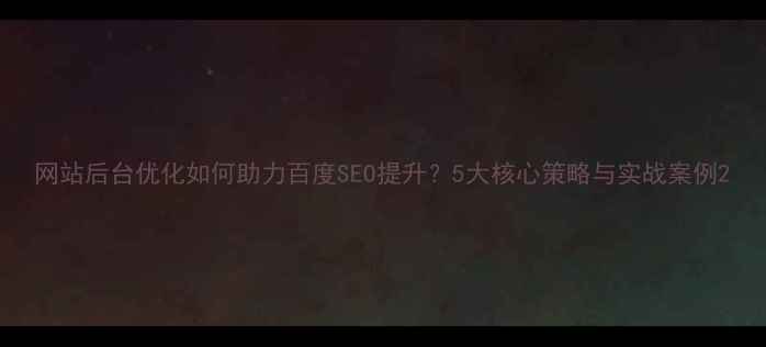 图片 网站后台优化如何助力百度SEO提升？5大核心策略与实战案例2