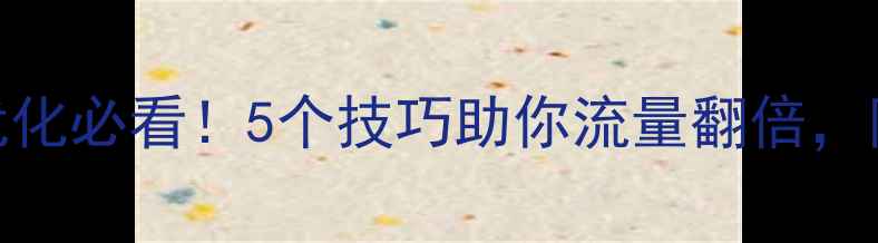 图片 网站后台优化必看！5个技巧助你流量翻倍，附实操步骤