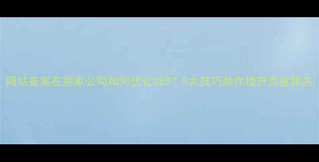 图片 网站备案在别家公司如何优化SEO？5大技巧助你提升百度排名