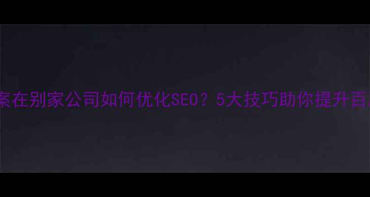 图片 网站备案在别家公司如何优化SEO？5大技巧助你提升百度排名2