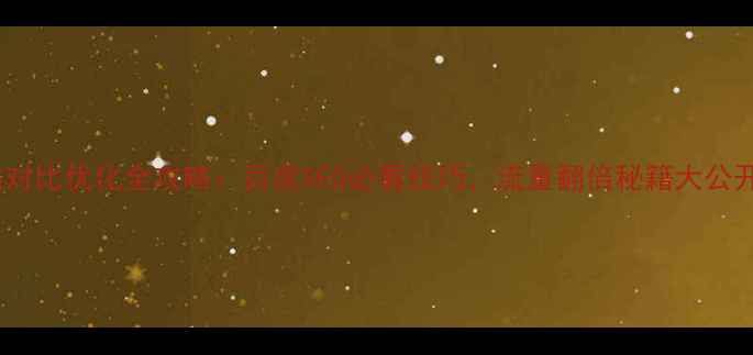 图片 网站对比优化全攻略：百度SEO必看技巧，流量翻倍秘籍大公开！2