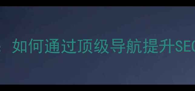 图片 网站导航优化指南：如何通过顶级导航提升SEO排名与用户转化率