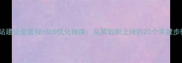 图片 网站建设全流程+SEO优化指南：从策划到上线的20个关键步骤2