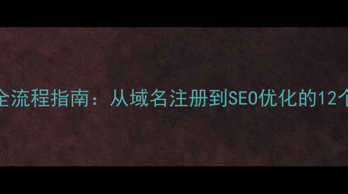 图片 网站建设全流程指南：从域名注册到SEO优化的12个关键步骤