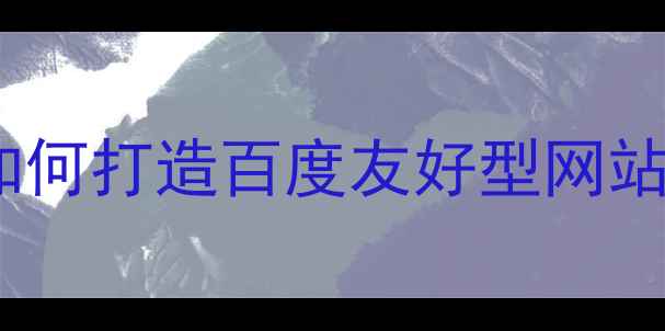 图片 网站建设全流程指南：如何打造百度友好型网站（从零到一实战攻略）1