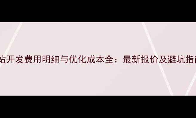 图片 网站开发费用明细与优化成本全：最新报价及避坑指南1