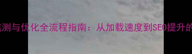 图片 网站性能监测与优化全流程指南：从加载速度到SEO提升的实战案例2