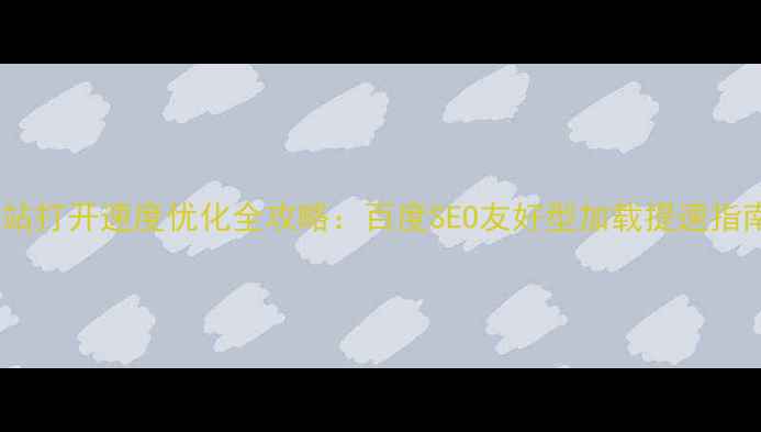 图片 网站打开速度优化全攻略：百度SEO友好型加载提速指南1