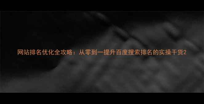 图片 网站排名优化全攻略：从零到一提升百度搜索排名的实操干货2